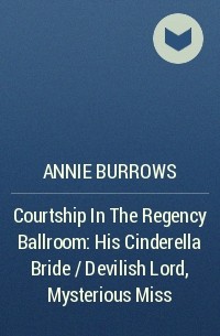 Энни Бэрроуз - Courtship In The Regency Ballroom: His Cinderella Bride / Devilish Lord, Mysterious Miss