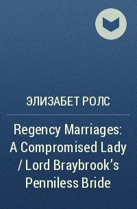 Элизабет Ролс - Regency Marriages: A Compromised Lady / Lord Braybrook's Penniless Bride