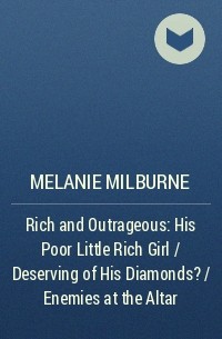 Мелани Милберн - Rich and Outrageous: His Poor Little Rich Girl / Deserving of His Diamonds? / Enemies at the Altar
