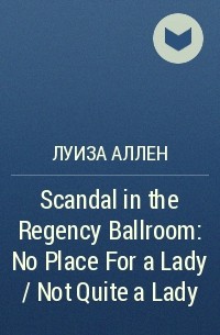 Луиза Аллен - Scandal in the Regency Ballroom: No Place For a Lady / Not Quite a Lady