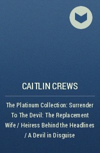 Кейтлин Крюс - The Platinum Collection: Surrender To The Devil: The Replacement Wife / Heiress Behind the Headlines / A Devil in Disguise