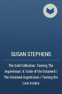 Сьюзен Стивенс - The Gold Collection: Taming The Argentinian: A Taste of the Untamed / The Untamed Argentinian / Taming the Last Acosta