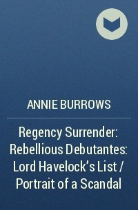 Энни Бэрроуз - Regency Surrender: Rebellious Debutantes: Lord Havelock's List / Portrait of a Scandal