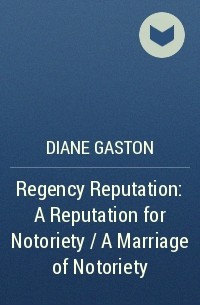 Дайан Гастон - Regency Reputation: A Reputation for Notoriety / A Marriage of Notoriety
