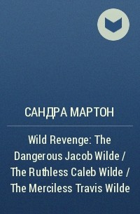 Сандра Мартон - Wild Revenge: The Dangerous Jacob Wilde / The Ruthless Caleb Wilde / The Merciless Travis Wilde