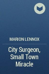 Марион Леннокс - City Surgeon, Small Town Miracle