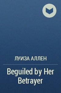 Луиза Аллен - Beguiled by Her Betrayer