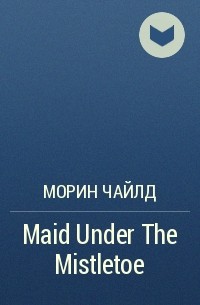 Морин Чайлд - Maid Under The Mistletoe