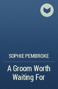 Софи Пемброк - A Groom Worth Waiting For