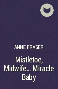 Энн Фрейзер - Mistletoe, Midwife... Miracle Baby