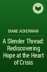 Diane Ackerman - A Slender Thread: Rediscovering Hope at the Heart of Crisis