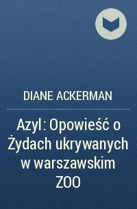 Diane Ackerman - Azyl: Opowieść o Żydach ukrywanych w warszawskim ZOO