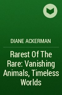 Diane Ackerman - Rarest Of The Rare: Vanishing Animals, Timeless Worlds