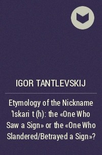 Игорь Тантлевский - Etymology of the Nickname ’Iskariṓt(h): the “One Who Saw a Sign” or the “One Who Slandered/Betrayed a Sign”?