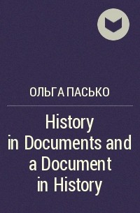 Ольга Пасько - History in Documents and a Document in History