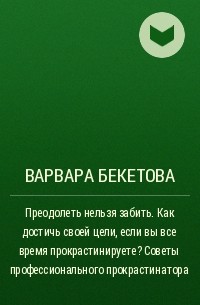 Варвара Бекетова - Преодолеть нельзя забить. Как достичь своей цели, если вы все время прокрастинируете? Советы профессионального прокрастинатора