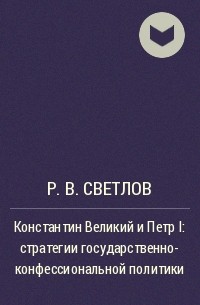 Роман Светлов - Константин Великий и Петр I: стратегии государственно- конфессиональной политики