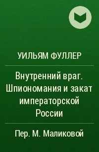 Уильям Фуллер - Внутренний враг. Шпиономания и закат императорской России