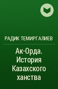 Радик Темиргалиев - Ак-Орда. История Казахского ханства