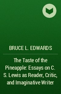 Брюс Л. Эдвардс - The Taste of the Pineapple: Essays on C. S.Lewis as Reader, Critic, and Imaginative Writer