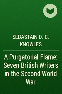 Себастьян Д. Г. Ноулз - A Purgatorial Flame: Seven British Writers in the Second World War