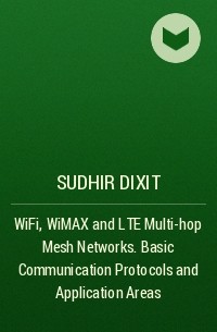 Sudhir  Dixit - WiFi, WiMAX and LTE Multi-hop Mesh Networks. Basic Communication Protocols and Application Areas