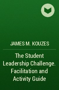 James M. Kouzes - The Student Leadership Challenge. Facilitation and Activity Guide