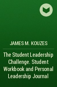 James M. Kouzes - The Student Leadership Challenge. Student Workbook and Personal Leadership Journal