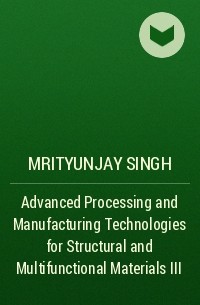 Mrityunjay  Singh - Advanced Processing and Manufacturing Technologies for Structural and Multifunctional Materials III