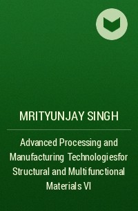 Mrityunjay  Singh - Advanced Processing and Manufacturing Technologiesfor Structural and Multifunctional Materials VI
