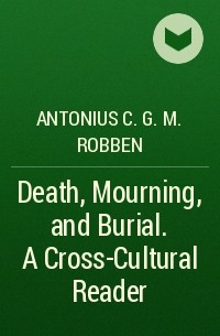 Antonius C. G. M. Robben - Death, Mourning, and Burial. A Cross-Cultural Reader