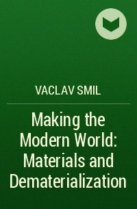 Вацлав Смил - Making the Modern World: Materials and Dematerialization
