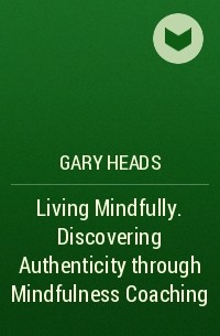Гэри Хедс - Living Mindfully. Discovering Authenticity through Mindfulness Coaching