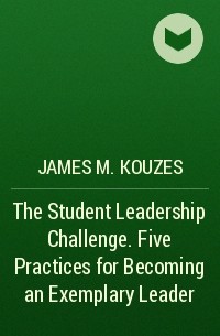 James M. Kouzes - The Student Leadership Challenge. Five Practices for Becoming an Exemplary Leader