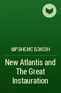 Фрэнсис Бэкон - New Atlantis and The Great Instauration