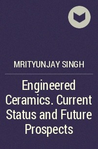 Mrityunjay  Singh - Engineered Ceramics. Current Status and Future Prospects
