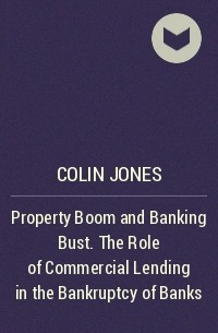 Colin  Jones - Property Boom and Banking Bust. The Role of Commercial Lending in the Bankruptcy of Banks