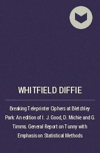 Whitfield  Diffie - Breaking Teleprinter Ciphers at Bletchley Park: An edition of I. J. Good, D. Michie and G. Timms. General Report on Tunny with Emphasis on Statistical Methods 