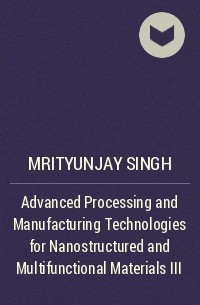 Mrityunjay  Singh - Advanced Processing and Manufacturing Technologies for Nanostructured and Multifunctional Materials III