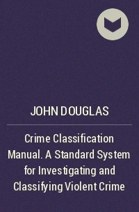 Джон Дуглас - Crime Classification Manual. A Standard System for Investigating and Classifying Violent Crime