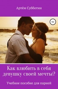 Артём Янович Субботин - Как влюбить в себя девушку своей мечты?