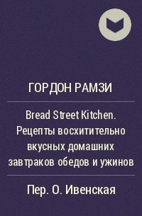 Гордон Рамзи - Bread Street Kitchen. Рецепты восхитительно вкусных домашних завтраков обедов и ужинов