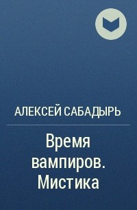 Алексей Сабадырь - Время вампиров. Мистика