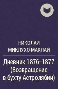 Николай Миклухо-Маклай - Дневник 1876-1877 (Возвращение в бухту Астролябии)
