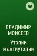 Владимир Моисеев - Утопии и антиутопии