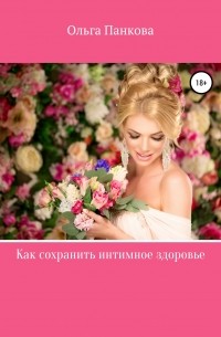 Ольга Юрьевна Панкова - Как сохранить интимное здоровье