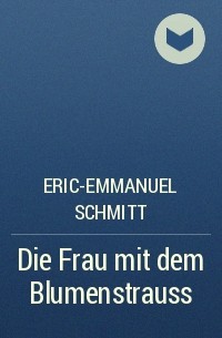 Eric-Emmanuel Schmitt - Die Frau mit dem Blumenstrauss