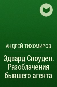 Андрей Тихомиров - Эдвард Сноуден. Разоблачения бывшего агента