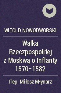 Witold Nowodworski - Walka Rzeczpospolitej z Moskwą o Inflanty 1570-1582