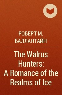Роберт М. Баллантайн - The Walrus Hunters: A Romance of the Realms of Ice